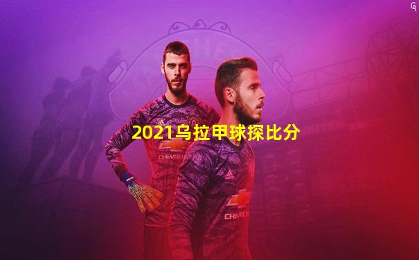 2021乌拉甲球探比分