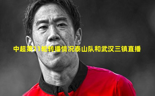 中超第11轮转播情况泰山队和武汉三镇直播