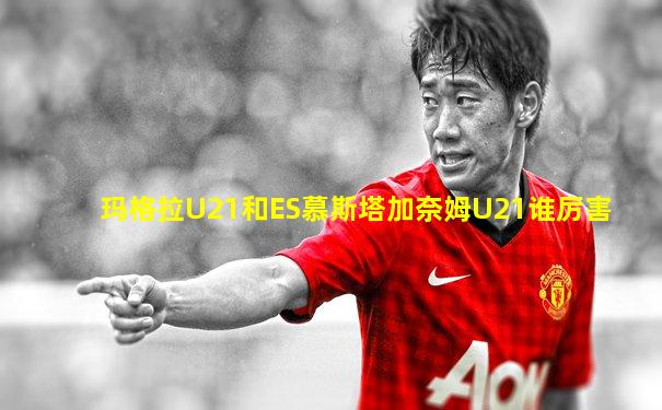 玛格拉U21和ES慕斯塔加奈姆U21谁厉害