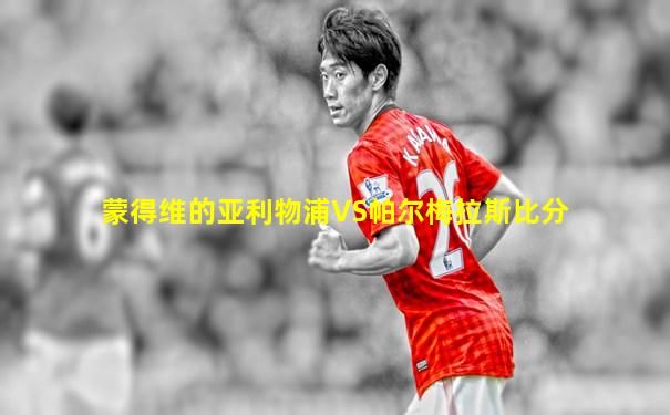 蒙得维的亚利物浦VS帕尔梅拉斯比分
