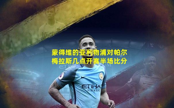 蒙得维的亚利物浦对帕尔梅拉斯几点开赛半场比分