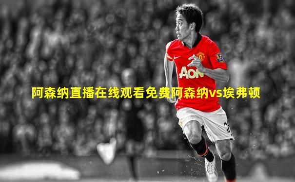 阿森纳直播在线观看免费阿森纳vs埃弗顿