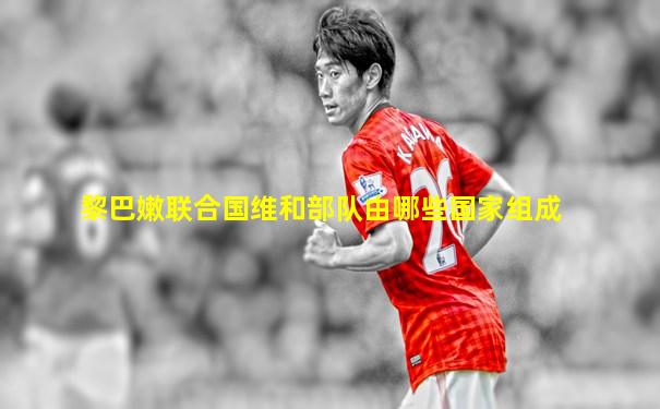 黎巴嫩联合国维和部队由哪些国家组成